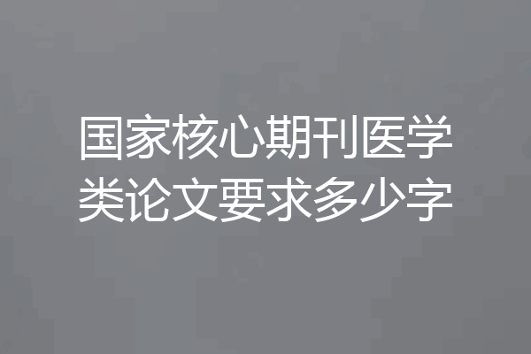 国家核心期刊医学类论文要求多少字