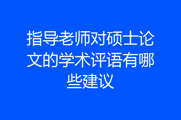 指导老师对硕士论文的学术评语有哪些建议
