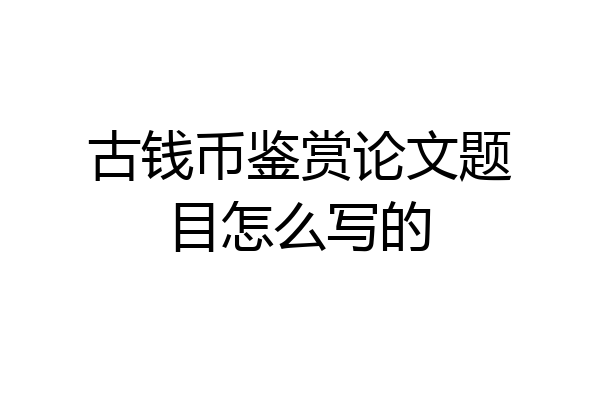 古钱币鉴赏论文题目怎么写的