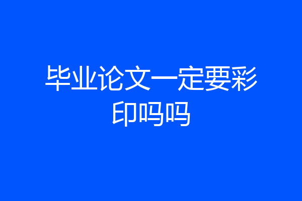 毕业论文一定要彩印吗吗