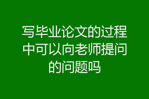 写毕业论文的过程中可以向老师提问的问题吗