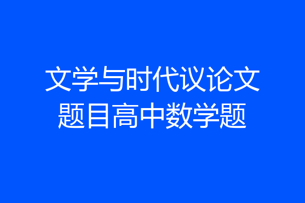 文学与时代议论文题目高中数学题