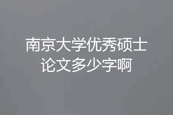 南京大学优秀硕士论文多少字啊