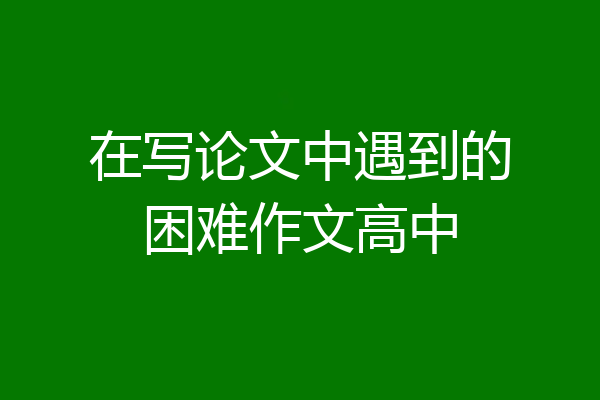 在写论文中遇到的困难作文高中