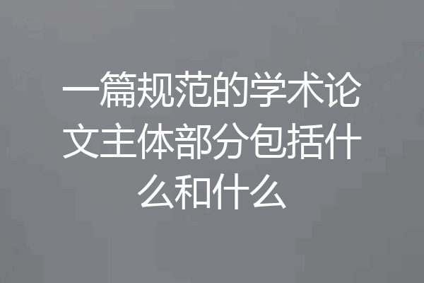 一篇规范的学术论文主体部分包括什么和什么