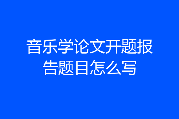 音乐学论文开题报告题目怎么写