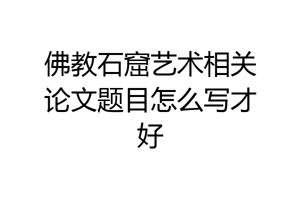 佛教石窟艺术相关论文题目怎么写才好