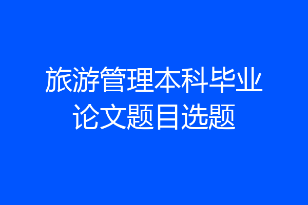 旅游管理本科毕业论文题目选题