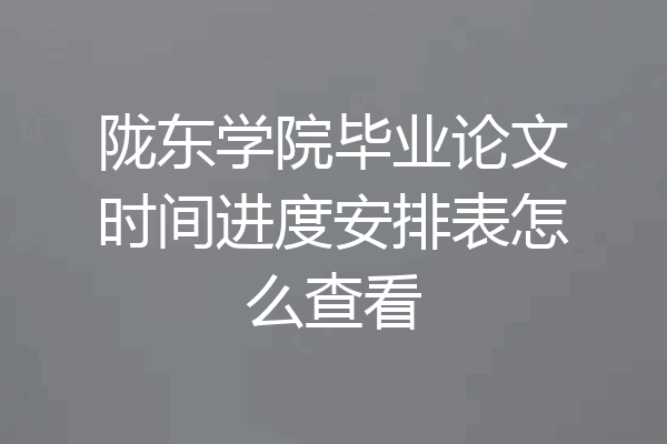陇东学院毕业论文时间进度安排表怎么查看