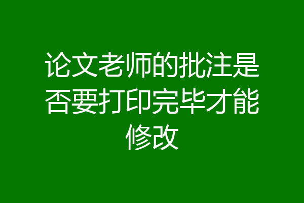 论文老师的批注是否要打印完毕才能修改