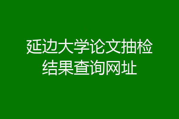 延边大学论文抽检结果查询网址