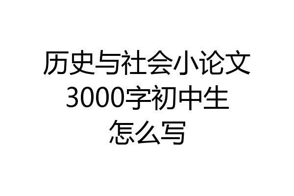 历史与社会小论文3000字初中生怎么写