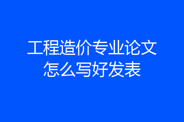 工程造价专业论文怎么写好发表