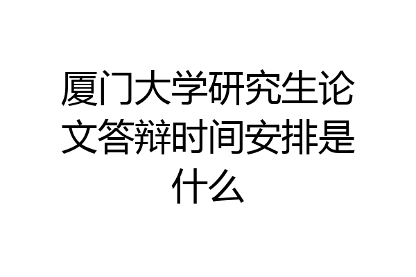 厦门大学研究生论文答辩时间安排是什么
