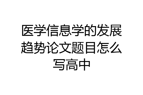 医学信息学的发展趋势论文题目怎么写高中