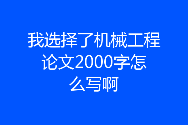 我选择了机械工程论文2000字怎么写啊
