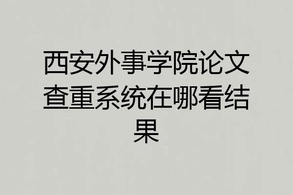 西安外事学院论文查重系统在哪看结果