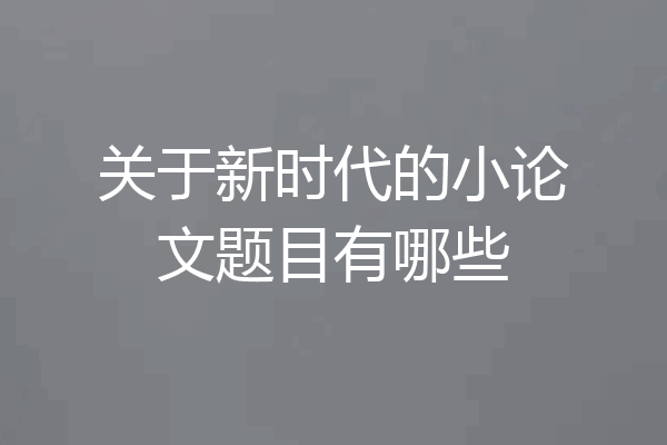 关于新时代的小论文题目有哪些