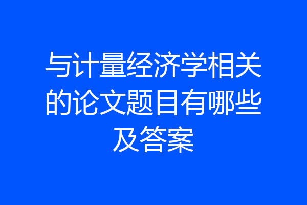 与计量经济学相关的论文题目有哪些及答案