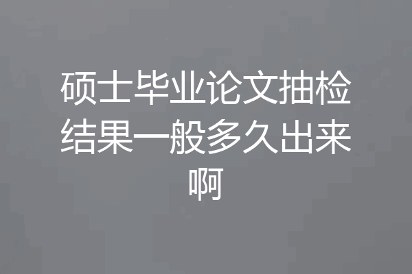 硕士毕业论文抽检结果一般多久出来啊