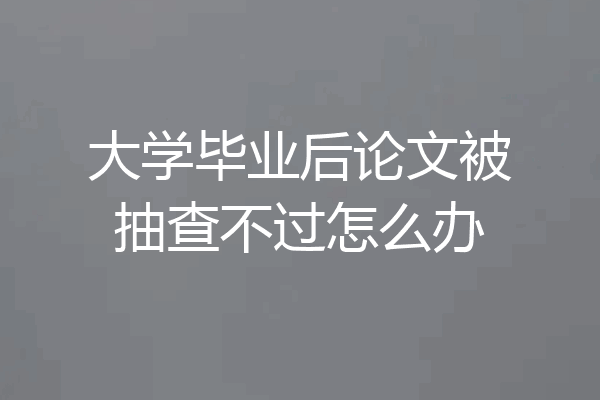 大学毕业后论文被抽查不过怎么办