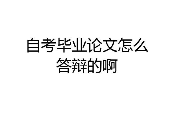自考毕业论文怎么答辩的啊