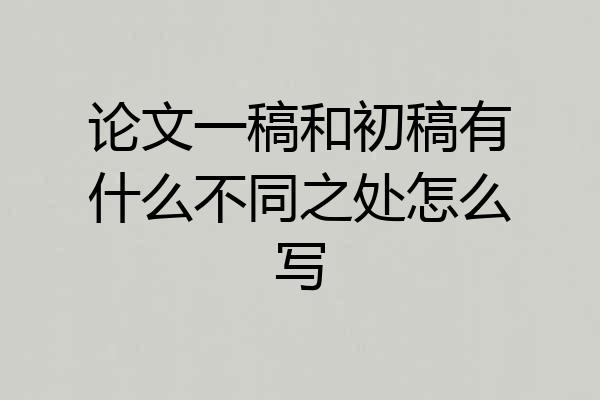 论文一稿和初稿有什么不同之处怎么写