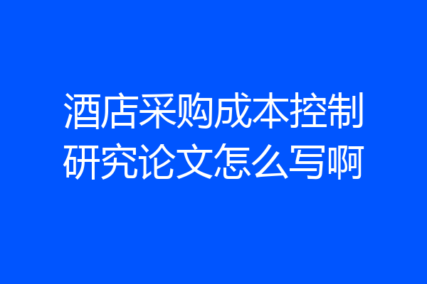 酒店采购成本控制研究论文怎么写啊