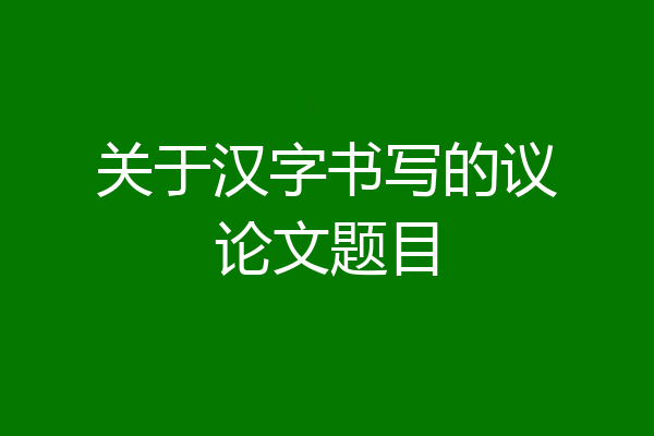 关于汉字书写的议论文题目