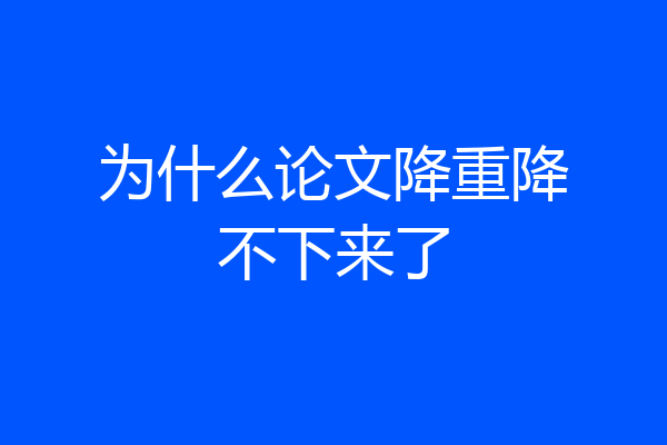 为什么论文降重降不下来了