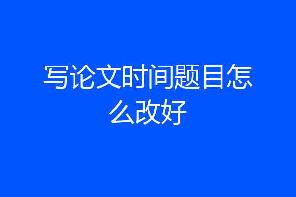 写论文时间题目怎么改好