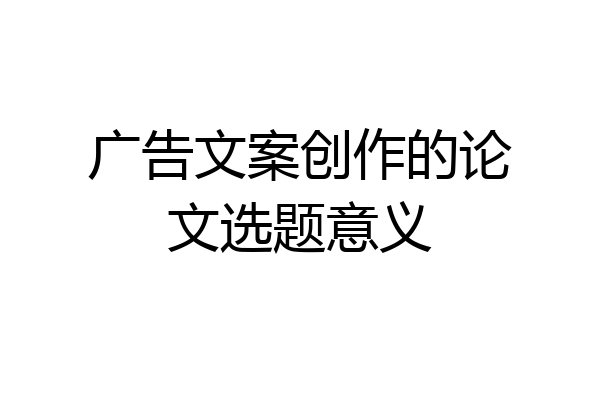广告文案创作的论文选题意义