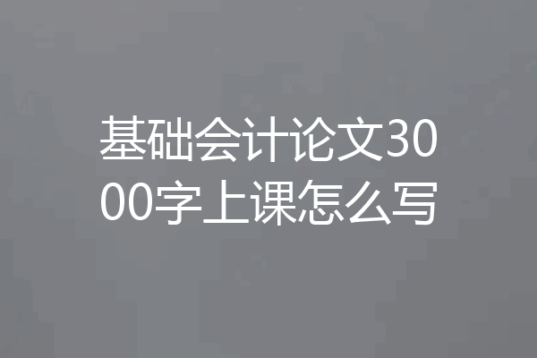 基础会计论文3000字上课怎么写