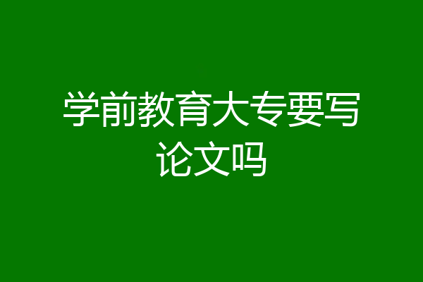学前教育大专要写论文吗