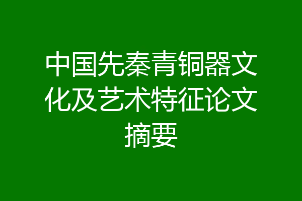 中国先秦青铜器文化及艺术特征论文摘要