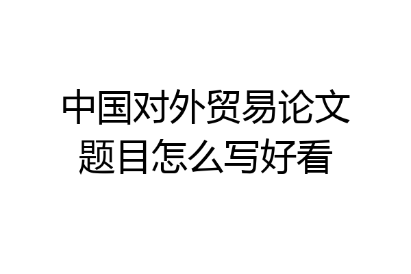 中国对外贸易论文题目怎么写好看