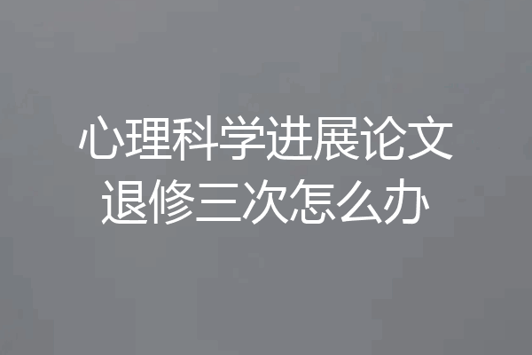 心理科学进展论文退修三次怎么办
