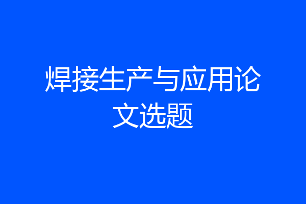 焊接生产与应用论文选题