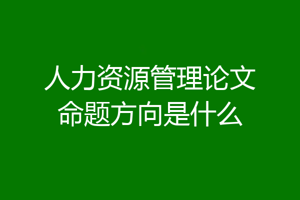 人力资源管理论文命题方向是什么