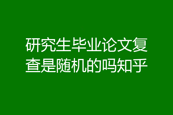 研究生毕业论文复查是随机的吗知乎