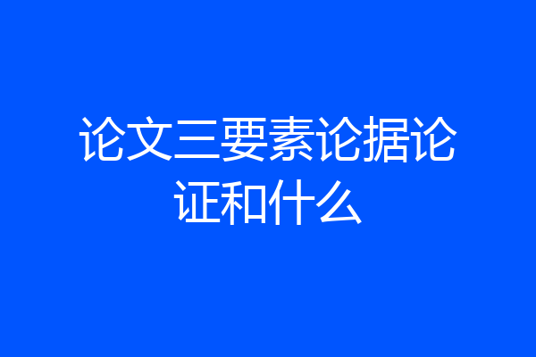 论文三要素论据论证和什么