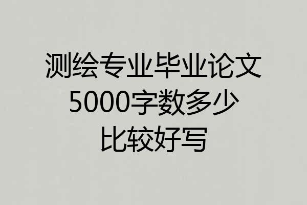 测绘专业毕业论文5000字数多少比较好写