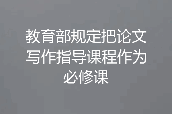 教育部规定把论文写作指导课程作为必修课
