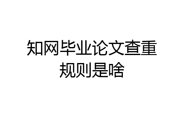 知网毕业论文查重规则是啥