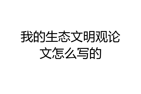 我的生态文明观论文怎么写的