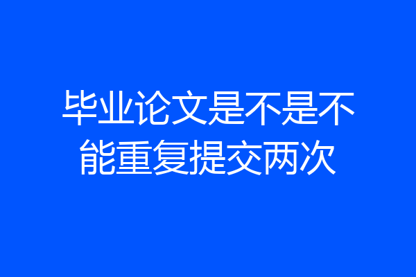 毕业论文是不是不能重复提交两次