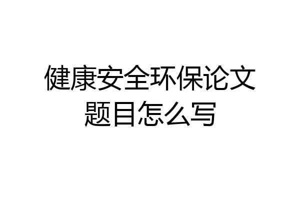健康安全环保论文题目怎么写
