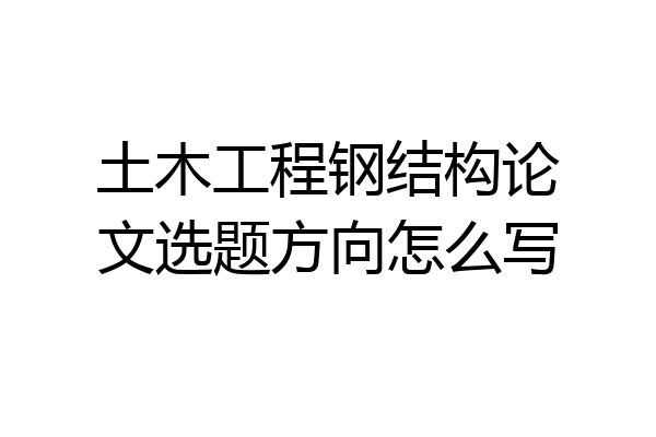 土木工程钢结构论文选题方向怎么写