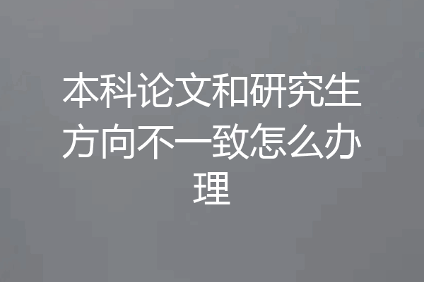 本科论文和研究生方向不一致怎么办理