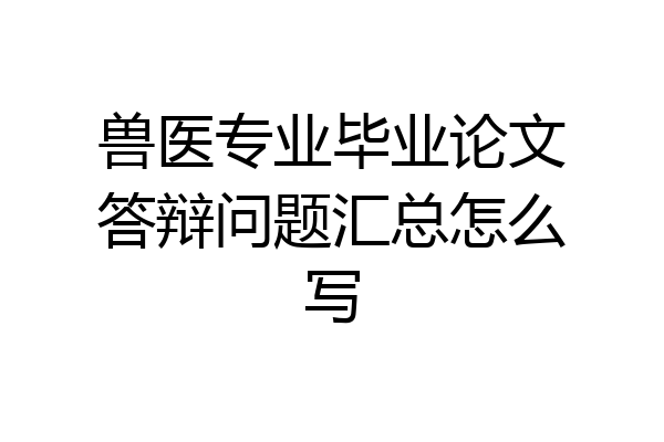 兽医专业毕业论文答辩问题汇总怎么写